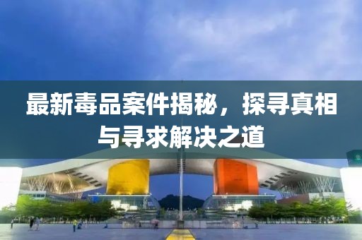 最新毒品案件揭秘，探尋真相與尋求解決之道