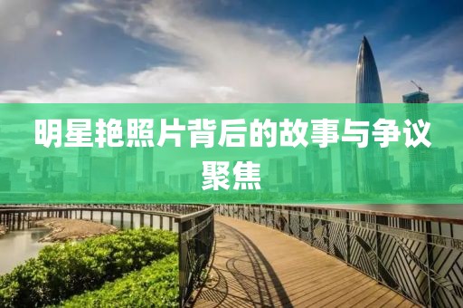 明星艷照片背后的故事與爭議聚焦