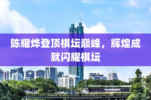 陳耀燁登頂棋壇巔峰，輝煌成就閃耀棋壇