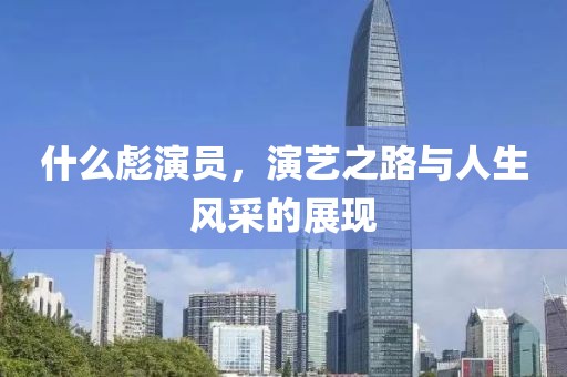 什么彪演員，演藝之路與人生風采的展現