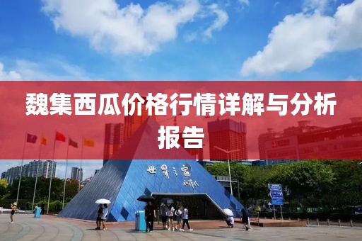 魏集西瓜價格行情詳解與分析報告