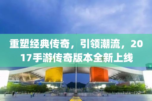重塑經典傳奇，引領潮流，2017手游傳奇版本全新上線