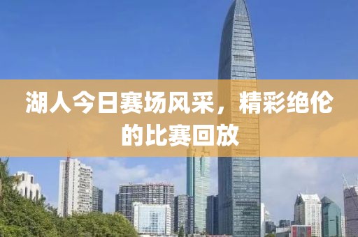 湖人今日賽場風采，精彩絕倫的比賽回放