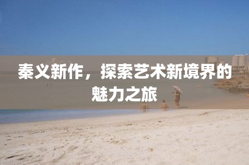 秦義新作，探索藝術新境界的魅力之旅