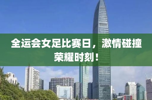 全運會女足比賽日，激情碰撞榮耀時刻！