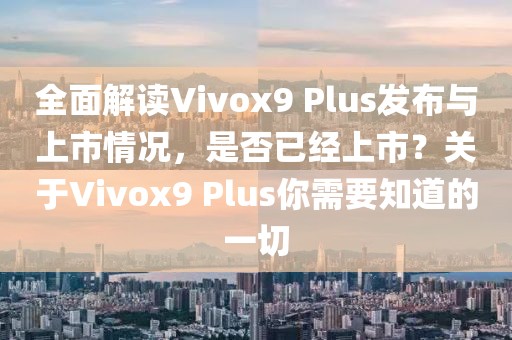 全面解讀Vivox9 Plus發布與上市情況，是否已經上市？關于Vivox9 Plus你需要知道的一切