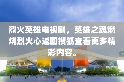 烈火英雄電視劇，英雄之魂燃燒烈火心返回搜狐查看更多精彩內容。