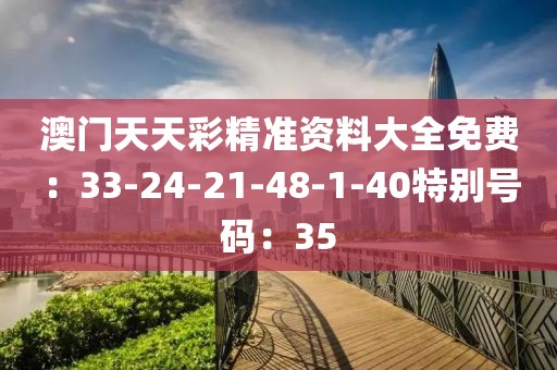 澳門天天彩精準資料大全免費：33-24-21-48-1-40特別號碼：35