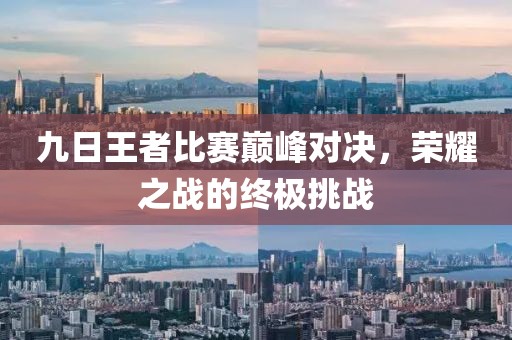 九日王者比賽巔峰對決，榮耀之戰的終極挑戰