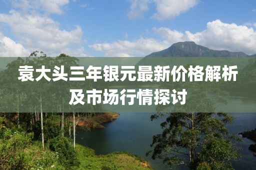 袁大頭三年銀元最新價格解析及市場行情探討
