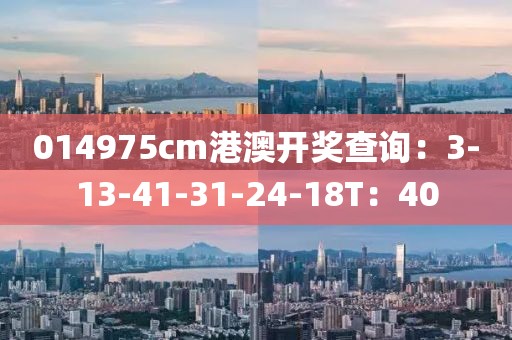 014975cm港澳開獎查詢：3-13-41-31-24-18T：40
