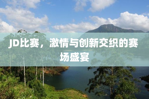JD比賽，激情與創新交織的賽場盛宴