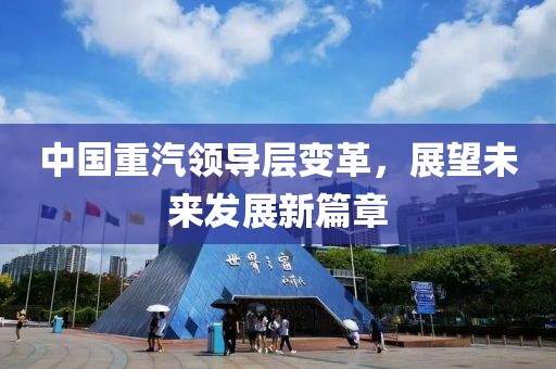 中國重汽領導層變革，展望未來發展新篇章