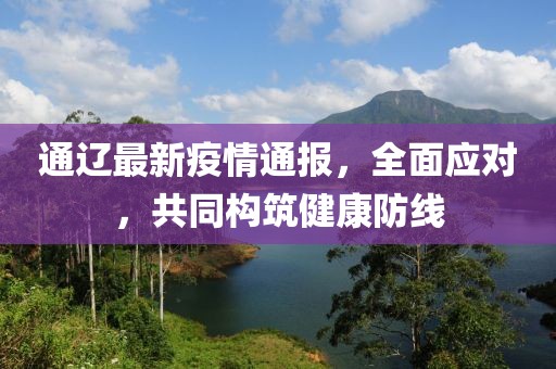 通遼最新疫情通報，全面應對，共同構筑健康防線