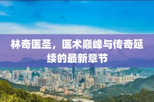 林奇醫圣，醫術巔峰與傳奇延續的最新章節