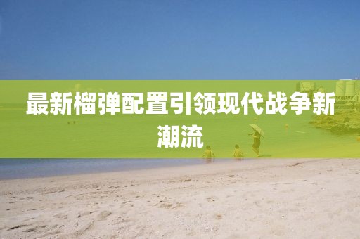 最新榴彈配置引領現代戰爭新潮流