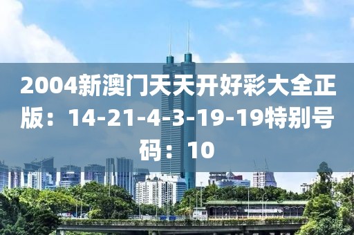 2004新澳門天天開好彩大全正版：14-21-4-3-19-19特別號碼：10