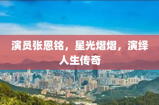 演員張恩銘，星光熠熠，演繹人生傳奇