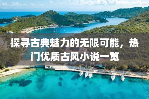 探尋古典魅力的無限可能，熱門優質古風小說一覽