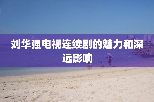 劉華強電視連續劇的魅力和深遠影響