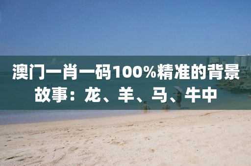 澳門一肖一碼100%精準的背景故事：龍、羊、馬、牛中