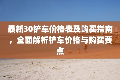 最新30鏟車價格表及購買指南，全面解析鏟車價格與購買要點