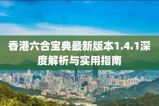 香港六合寶典最新版本1.4.1深度解析與實用指南