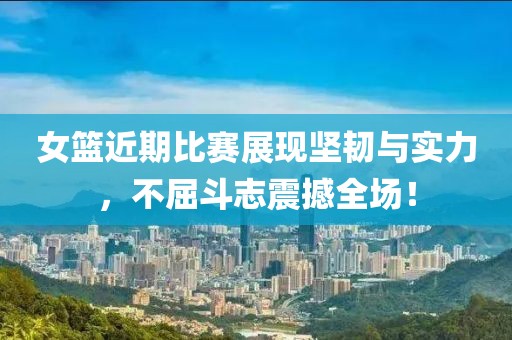 女籃近期比賽展現堅韌與實力，不屈斗志震撼全場！