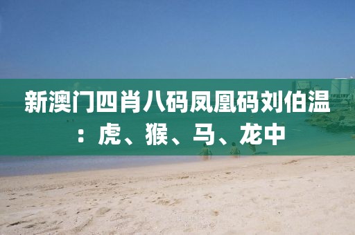 新澳門四肖八碼鳳凰碼劉伯溫：虎、猴、馬、龍中