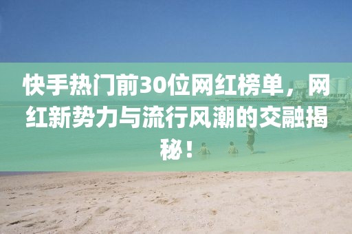 快手熱門前30位網紅榜單，網紅新勢力與流行風潮的交融揭秘！