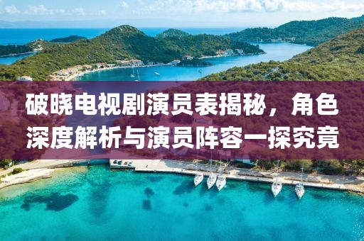 破曉電視劇演員表揭秘，角色深度解析與演員陣容一探究竟