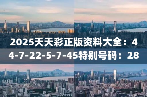 2025天天彩正版資料大全：44-7-22-5-7-45特別號碼：28