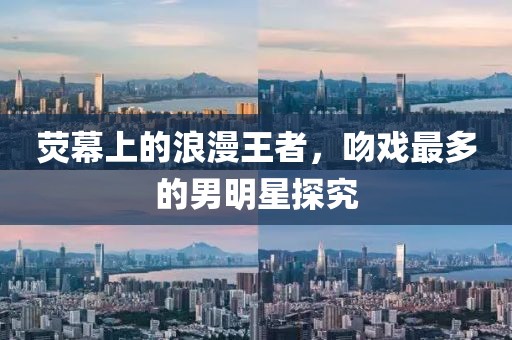 熒幕上的浪漫王者，吻戲最多的男明星探究