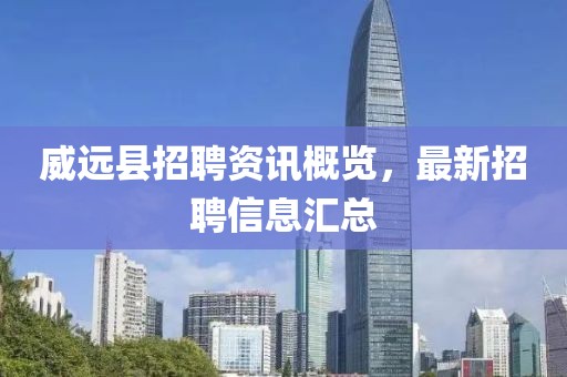 威遠縣招聘資訊概覽，最新招聘信息匯總