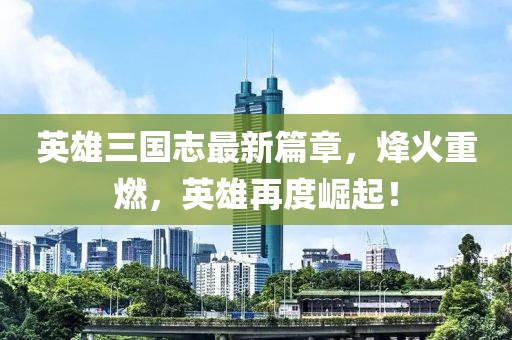 英雄三國志最新篇章，烽火重燃，英雄再度崛起！