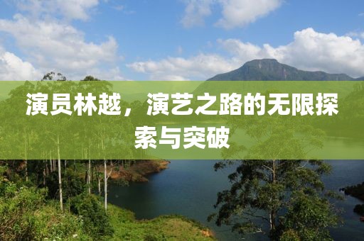 演員林越，演藝之路的無限探索與突破