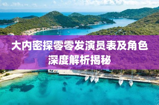 大內密探零零發演員表及角色深度解析揭秘