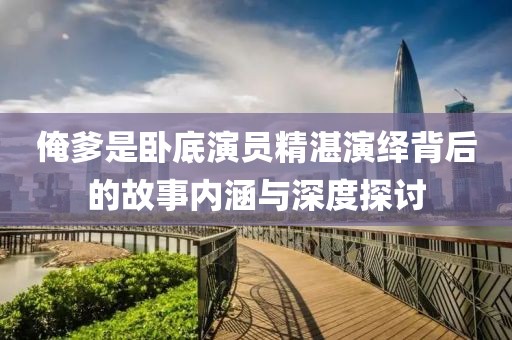 俺爹是臥底演員精湛演繹背后的故事內涵與深度探討