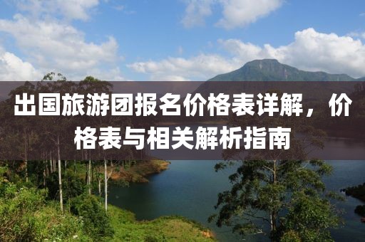 出國旅游團報名價格表詳解，價格表與相關解析指南