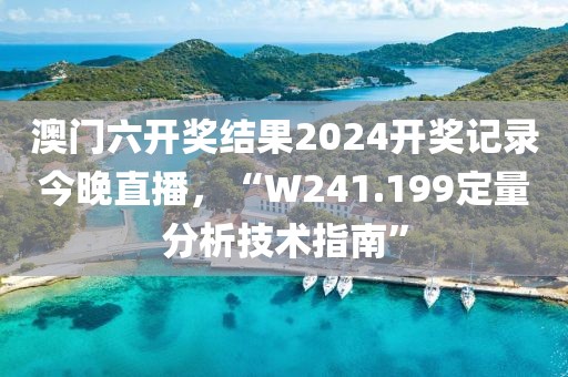 澳門六開獎結果2024開獎記錄今晚直播，“W241.199定量分析技術指南”