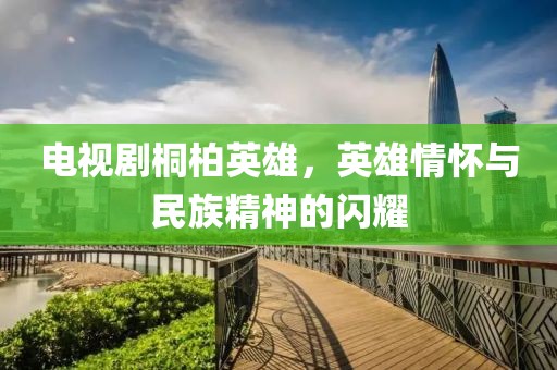 電視劇桐柏英雄，英雄情懷與民族精神的閃耀