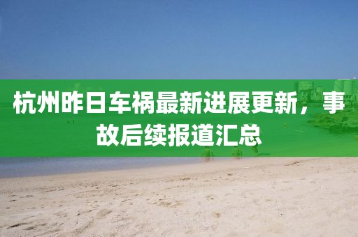 杭州昨日車禍最新進展更新，事故后續報道匯總