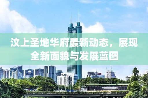 汶上圣地華府最新動態，展現全新面貌與發展藍圖