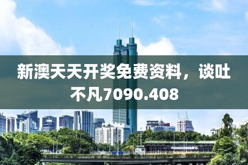 新澳天天開獎免費資料，談吐不凡7090.408