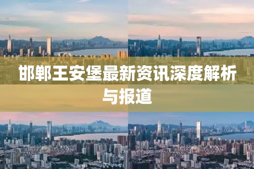 邯鄲王安堡最新資訊深度解析與報道