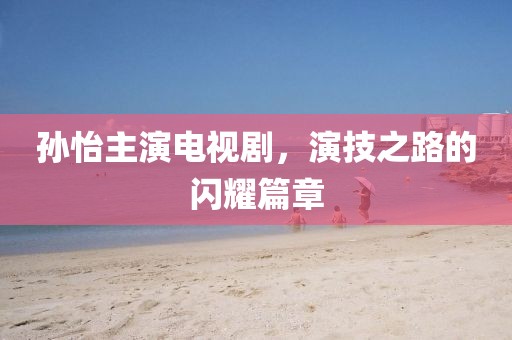 孫怡主演電視劇，演技之路的閃耀篇章