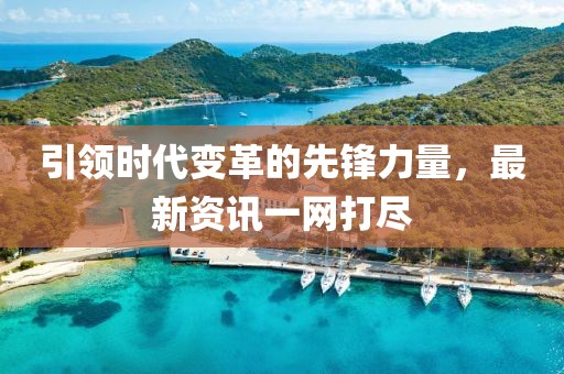 引領時代變革的先鋒力量，最新資訊一網打盡