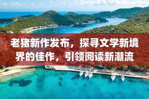 老豬新作發布，探尋文學新境界的佳作，引領閱讀新潮流