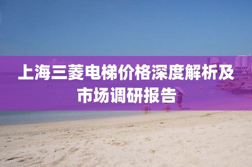 上海三菱電梯價格深度解析及市場調研報告