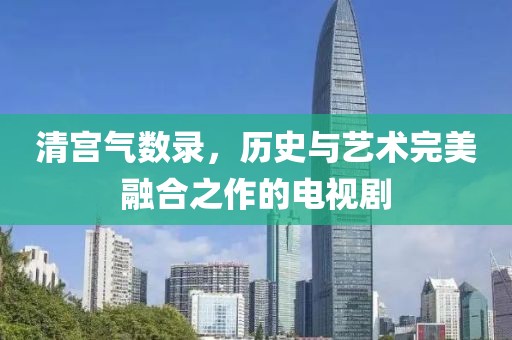 清宮氣數錄，歷史與藝術完美融合之作的電視劇